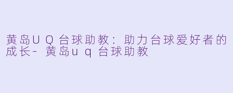 黄岛UQ台球助教：助力台球爱好者的成长-黄岛uq台球助教