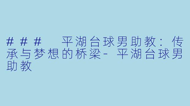 ### 平湖台球男助教：传承与梦想的桥梁-平湖台球男助教