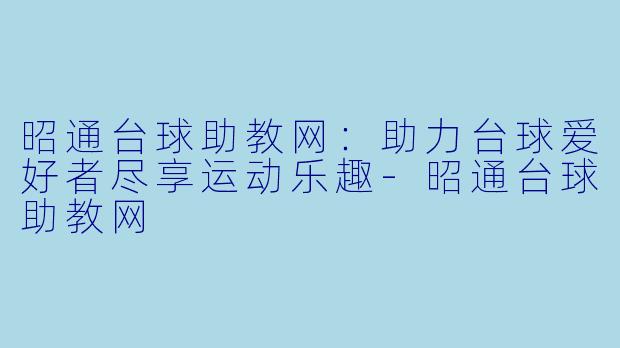 昭通台球助教网：助力台球爱好者尽享运动乐趣-昭通台球助教网