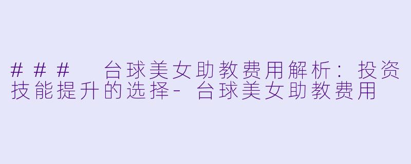 ### 台球美女助教费用解析：投资技能提升的选择-台球美女助教费用