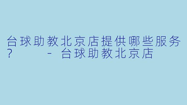 台球助教北京店提供哪些服务？  