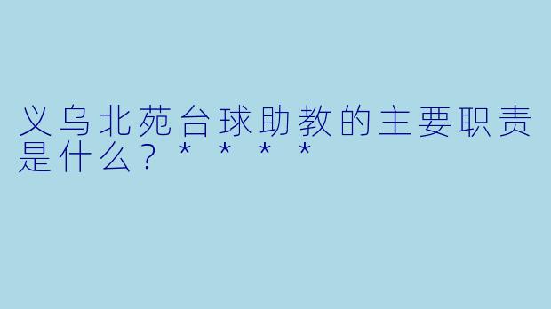 义乌北苑台球助教的主要职责是什么？****