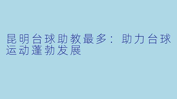 昆明台球助教最多:助力台球运动蓬勃发展