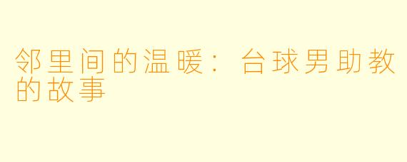 邻里间的温暖：台球男助教的故事
