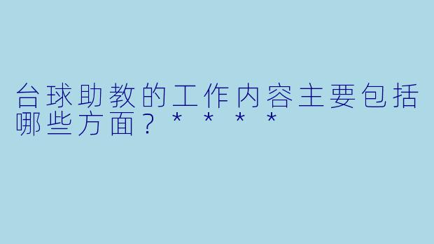 台球助教的工作内容主要包括哪些方面?****