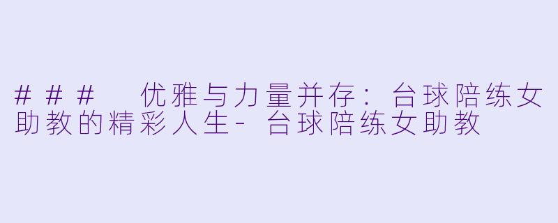 ### 优雅与力量并存:台球陪练女助教的精彩人生