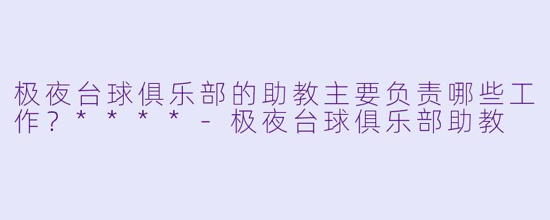 极夜台球俱乐部的助教主要负责哪些工作？****-极夜台球俱乐部助教