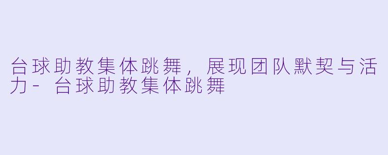 台球助教集体跳舞,展现团队默契与活力
