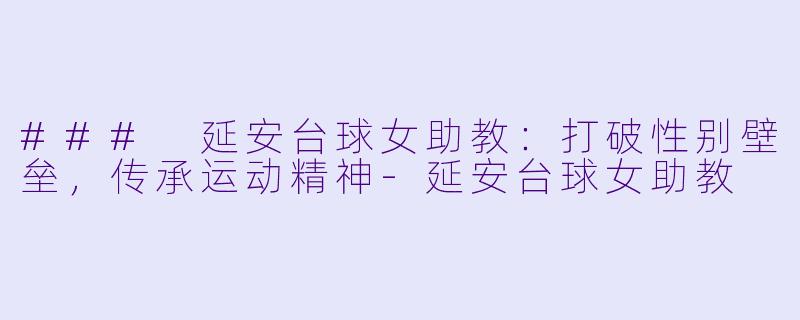 ### 延安台球女助教：打破性别壁垒，传承运动精神-延安台球女助教