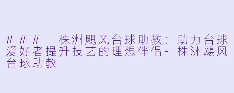 ### 株洲飓风台球助教：助力台球爱好者提升技艺的理想伴侣-株洲飓风台球助教