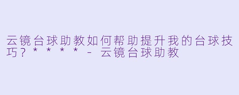 云镜台球助教如何帮助提升我的台球技巧?****