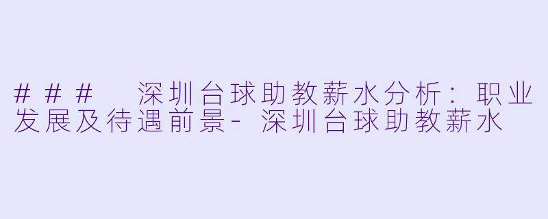 ### 深圳台球助教薪水分析：职业发展及待遇前景-深圳台球助教薪水