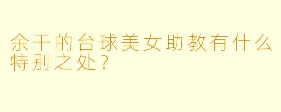 余干的台球美女助教有什么特别之处？