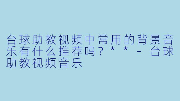 台球助教视频中常用的背景音乐有什么推荐吗？**