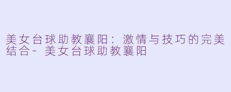 美女台球助教襄阳：激情与技巧的完美结合-美女台球助教襄阳