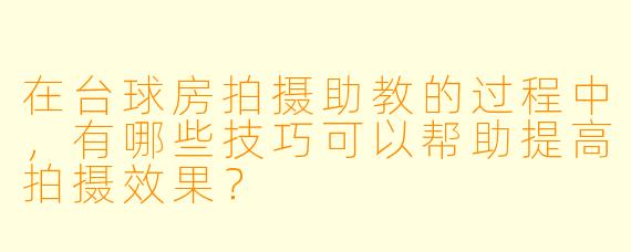 在台球房拍摄助教的过程中,有哪些技巧可以帮助提高拍摄效果?