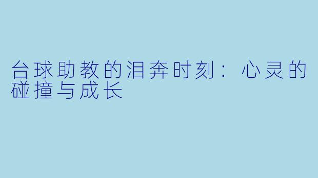 台球助教的泪奔时刻：心灵的碰撞与成长