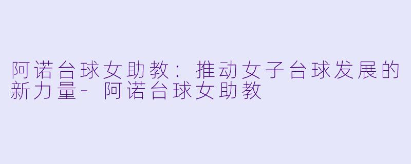 阿诺台球女助教：推动女子台球发展的新力量-阿诺台球女助教