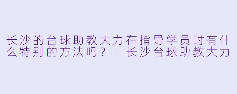 长沙的台球助教大力在指导学员时有什么特别的方法吗？