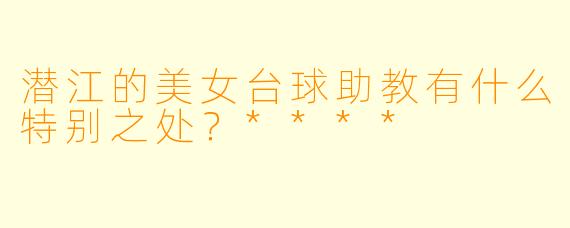 潜江的美女台球助教有什么特别之处?****