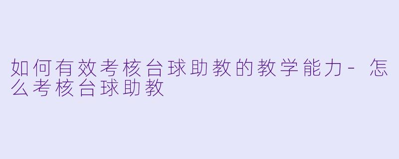 如何有效考核台球助教的教学能力-怎么考核台球助教