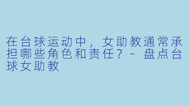 在台球运动中，女助教通常承担哪些角色和责任？-盘点台球女助教