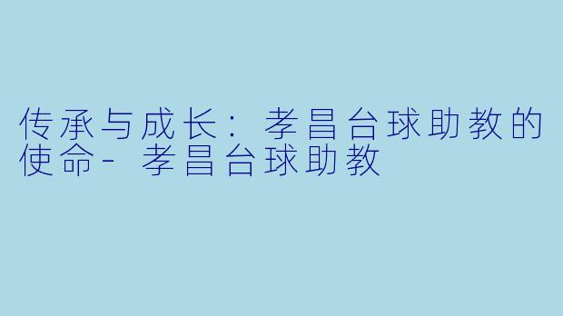 传承与成长：孝昌台球助教的使命-孝昌台球助教