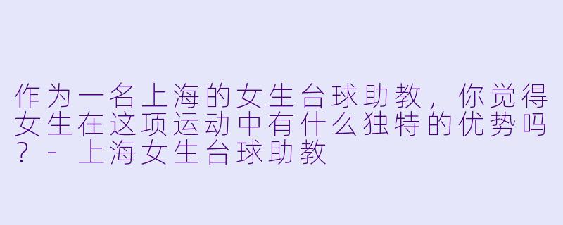 作为一名上海的女生台球助教,你觉得女生在这项运动中有什么独特的优势吗?
