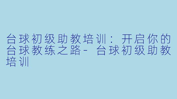 台球初级助教培训：开启你的台球教练之路-台球初级助教培训