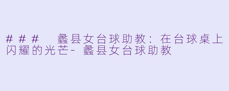 ### 蠡县女台球助教：在台球桌上闪耀的光芒-蠡县女台球助教