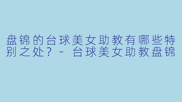盘锦的台球美女助教有哪些特别之处?