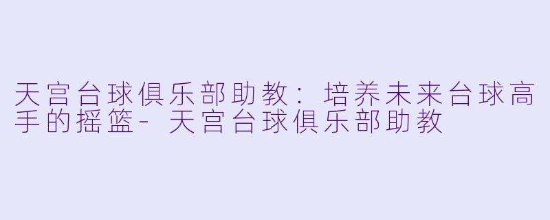 天宫台球俱乐部助教：培养未来台球高手的摇篮-天宫台球俱乐部助教