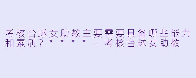 考核台球女助教主要需要具备哪些能力和素质?****