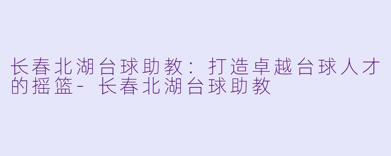 长春北湖台球助教:打造卓越台球人才的摇篮