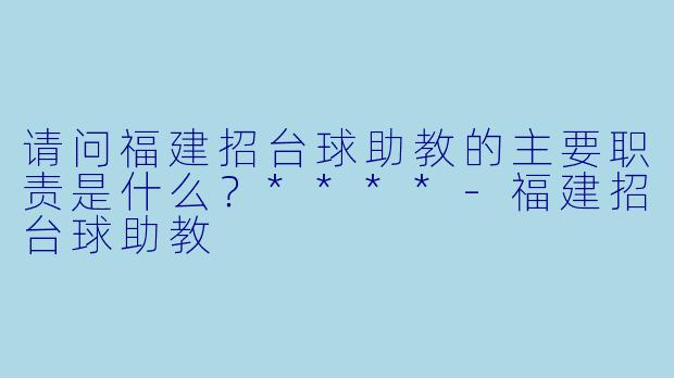 请问福建招台球助教的主要职责是什么？****