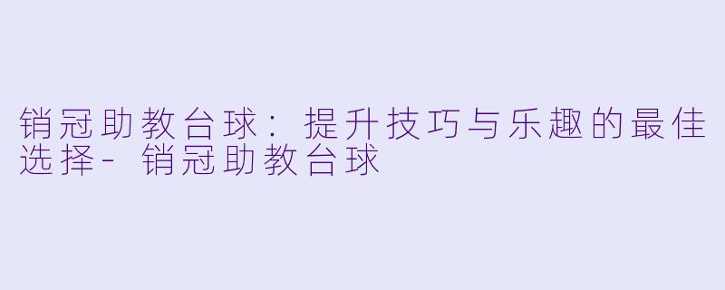 销冠助教台球：提升技巧与乐趣的最佳选择-销冠助教台球
