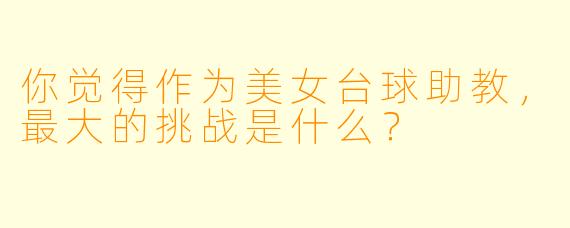 你觉得作为美女台球助教，最大的挑战是什么？