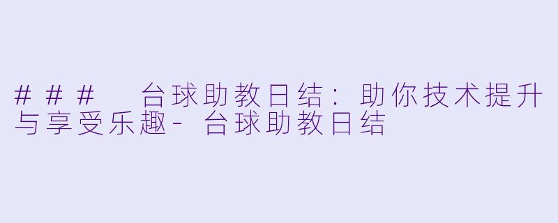 ### 台球助教日结：助你技术提升与享受乐趣-台球助教日结