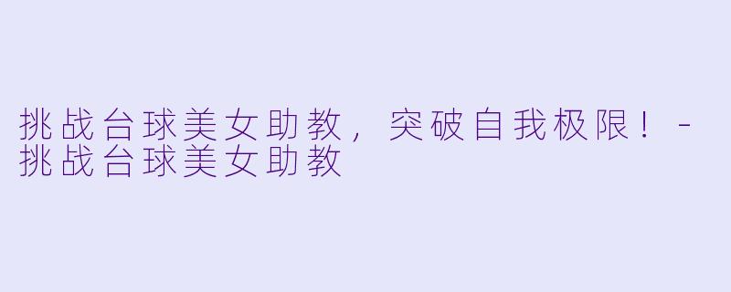 挑战台球美女助教，突破自我极限！-挑战台球美女助教
