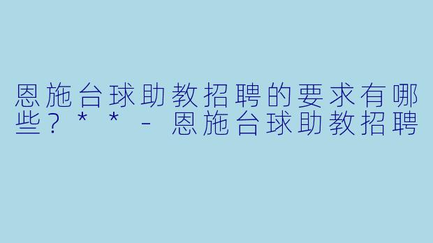 恩施台球助教招聘的要求有哪些？**