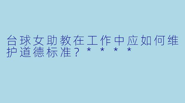 台球女助教在工作中应如何维护道德标准?****
