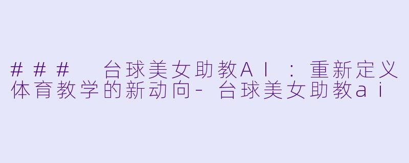 ### 台球美女助教AI：重新定义体育教学的新动向-台球美女助教ai