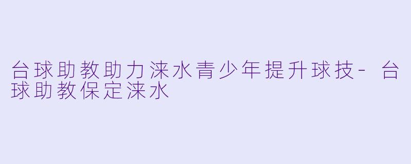 台球助教助力涞水青少年提升球技-台球助教保定涞水