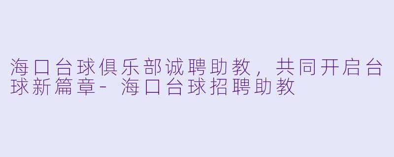 海口台球俱乐部诚聘助教，共同开启台球新篇章-海口台球招聘助教