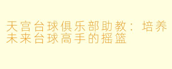 天宫台球俱乐部助教：培养未来台球高手的摇篮
