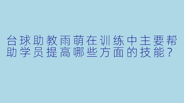 台球助教雨萌在训练中主要帮助学员提高哪些方面的技能？