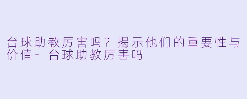 台球助教厉害吗？揭示他们的重要性与价值-台球助教厉害吗
