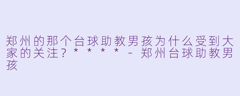 郑州的那个台球助教男孩为什么受到大家的关注？****