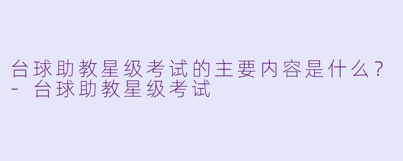 台球助教星级考试的主要内容是什么？