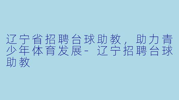 辽宁省招聘台球助教，助力青少年体育发展-辽宁招聘台球助教